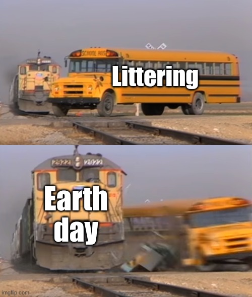 earth day | Littering; Earth day | image tagged in a train hitting a school bus | made w/ Imgflip meme maker