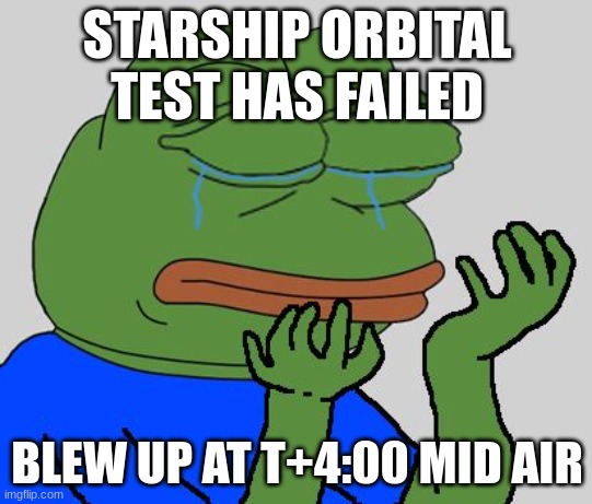 WHY DID IT HAVE TO BE THE STARSHIP??? WHYYYYY | STARSHIP ORBITAL TEST HAS FAILED; BLEW UP AT T+4:00 MID AIR | image tagged in pepe cry | made w/ Imgflip meme maker
