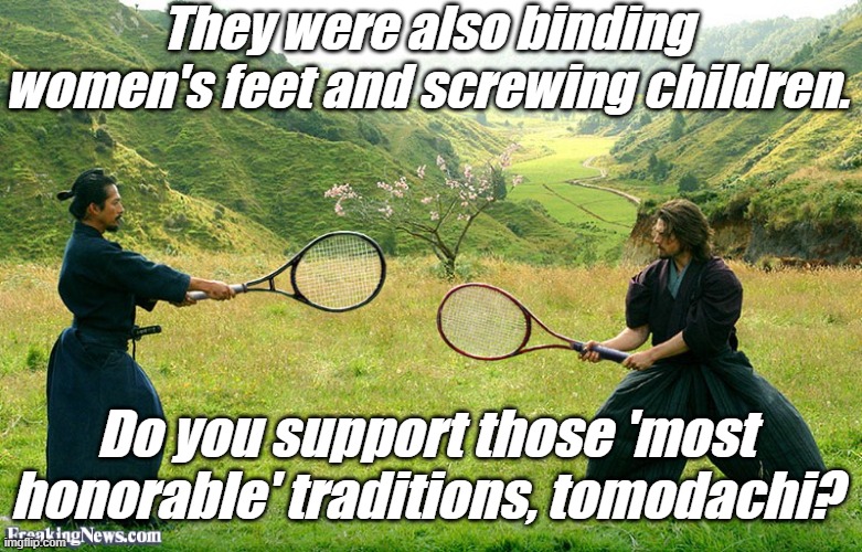 Samurai Tennis | They were also binding women's feet and screwing children. Do you support those 'most honorable' traditions, tomodachi? | image tagged in samurai tennis | made w/ Imgflip meme maker