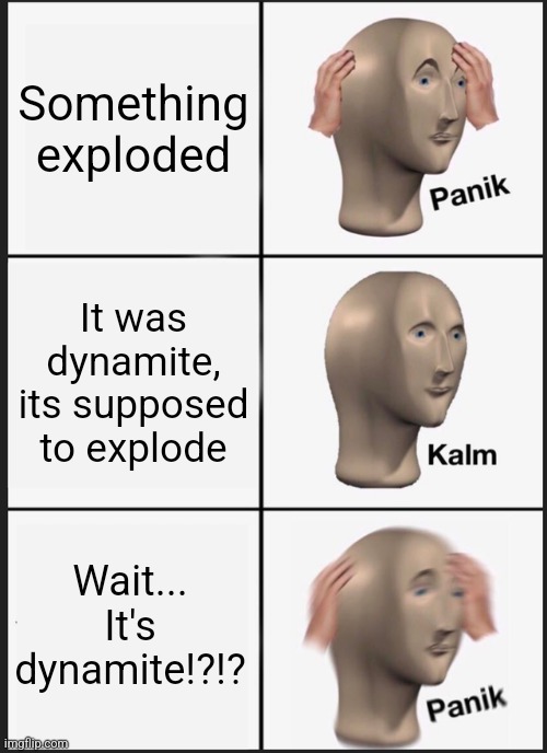 Panik Kalm Panik | Something exploded; It was dynamite, its supposed to explode; Wait...
It's dynamite!?!? | image tagged in memes,panik kalm panik | made w/ Imgflip meme maker