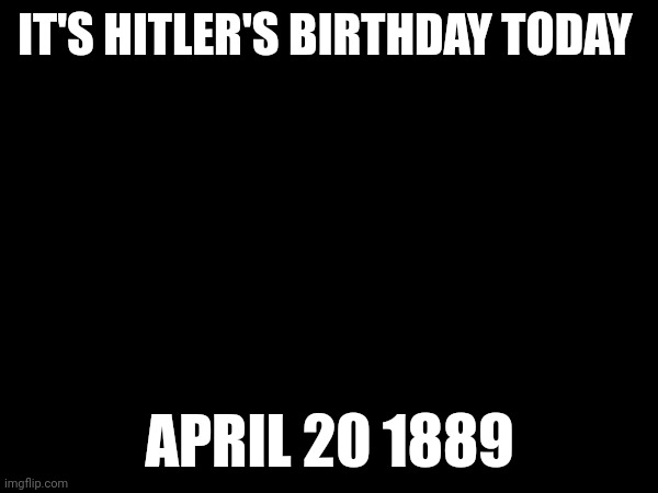 IT'S HITLER'S BIRTHDAY TODAY; APRIL 20 1889 | image tagged in hitler | made w/ Imgflip meme maker