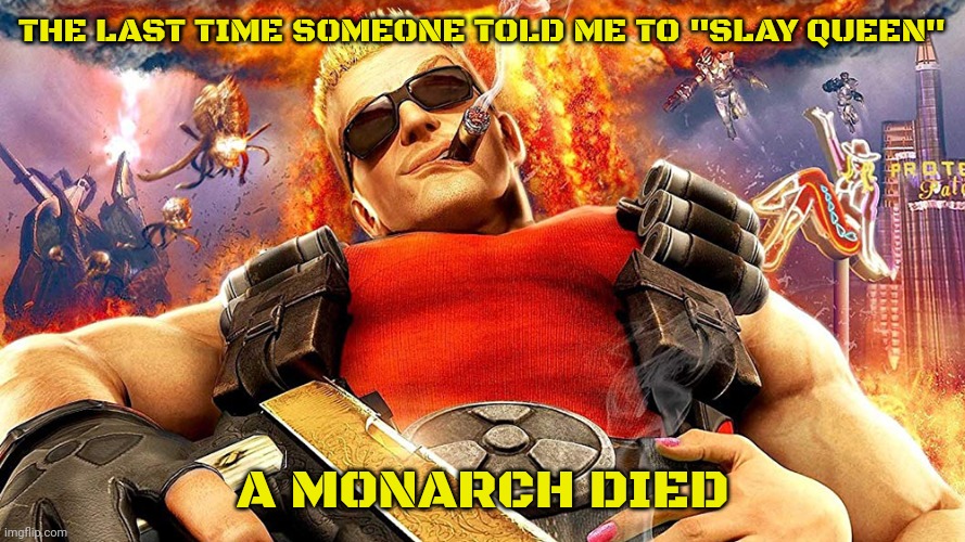 duke nukem | THE LAST TIME SOMEONE TOLD ME TO "SLAY QUEEN"; A MONARCH DIED | image tagged in duke nukem | made w/ Imgflip meme maker