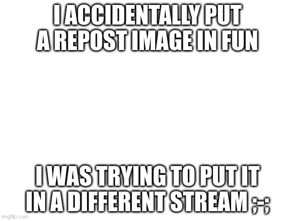 sorry fun stream :( | I ACCIDENTALLY PUT A REPOST IMAGE IN FUN; I WAS TRYING TO PUT IT IN A DIFFERENT STREAM ;-; | image tagged in i'm sorry | made w/ Imgflip meme maker