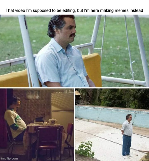 I have better things to do | That video I'm supposed to be editing, but I'm here making memes instead | image tagged in memes,sad pablo escobar,procrastination,video,editing | made w/ Imgflip meme maker