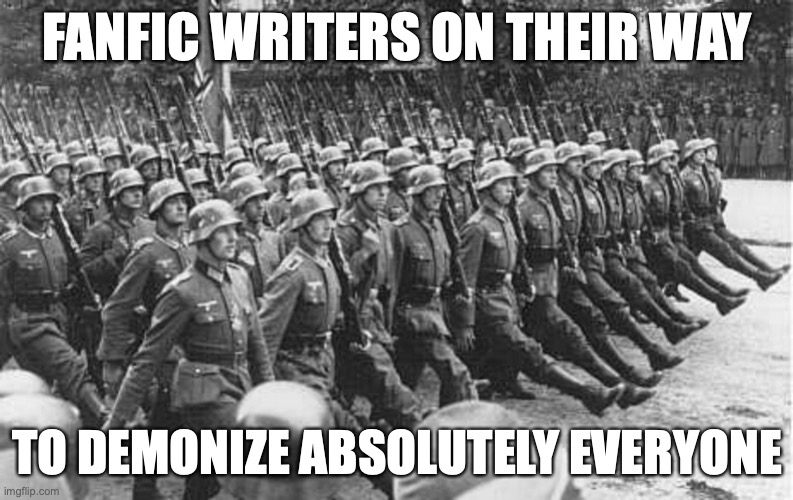 It is SCARY. | FANFIC WRITERS ON THEIR WAY; TO DEMONIZE ABSOLUTELY EVERYONE | image tagged in german soldiers marching,fanfiction,you can't handle the truth,fanfic | made w/ Imgflip meme maker