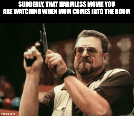 movie wasn't like that earlier, I swear | SUDDENLY, THAT HARMLESS MOVIE YOU ARE WATCHING WHEN MUM COMES INTO THE ROOM | image tagged in memes,am i the only one around here,movie,mom,mum | made w/ Imgflip meme maker
