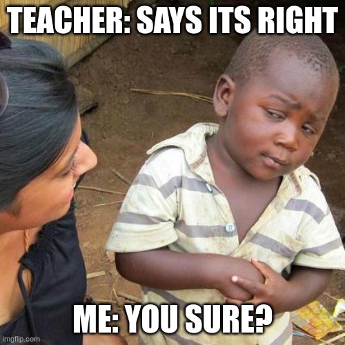 Third World Skeptical Kid | TEACHER: SAYS ITS RIGHT; ME: YOU SURE? | image tagged in memes,third world skeptical kid | made w/ Imgflip meme maker