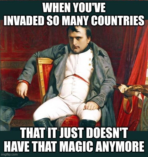 napoleon | WHEN YOU'VE INVADED SO MANY COUNTRIES; THAT IT JUST DOESN'T HAVE THAT MAGIC ANYMORE | image tagged in napoleon | made w/ Imgflip meme maker