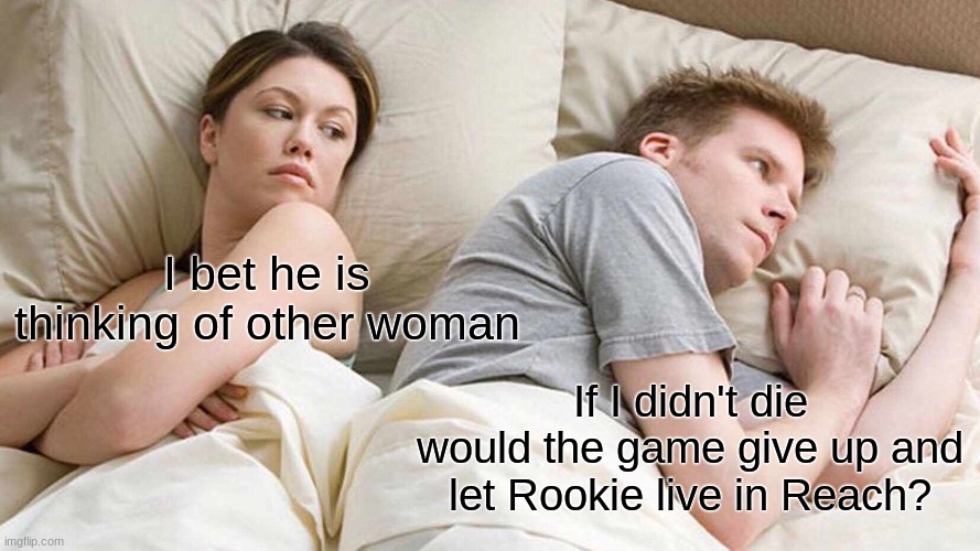 I Bet He's Thinking About Other Women | I bet he is thinking of other woman; If I didn't die would the game give up and let Rookie live in Reach? | image tagged in memes,i bet he's thinking about other women | made w/ Imgflip meme maker