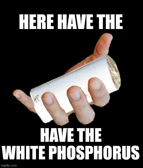 Go ahead. Take it. | HERE HAVE THE; HAVE THE WHITE PHOSPHORUS | image tagged in memes,funny,funny memes,fun,cringe,crime | made w/ Imgflip meme maker