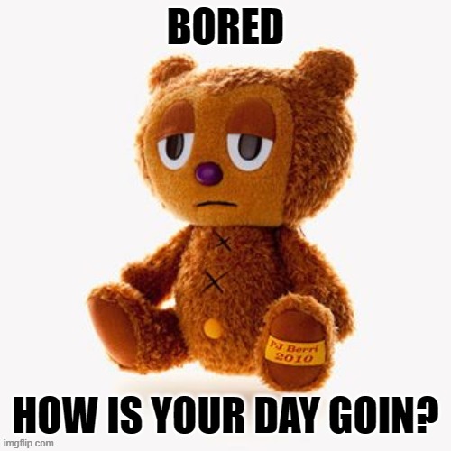 Pj plush | BORED; HOW IS YOUR DAY GOIN? | image tagged in pj plush | made w/ Imgflip meme maker