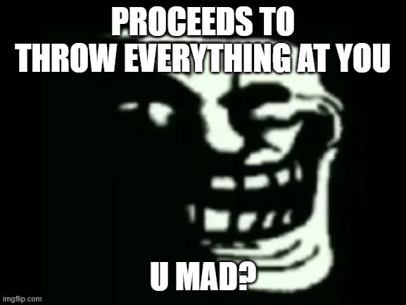 Trollge | PROCEEDS TO THROW EVERYTHING AT YOU U MAD? | image tagged in trollge | made w/ Imgflip meme maker