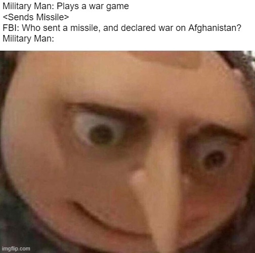 I have a feeling this will happen sometime soon | Military Man: Plays a war game 
<Sends Missile>
FBI: Who sent a missile, and declared war on Afghanistan?
Military Man: | image tagged in gru meme,military,missile | made w/ Imgflip meme maker