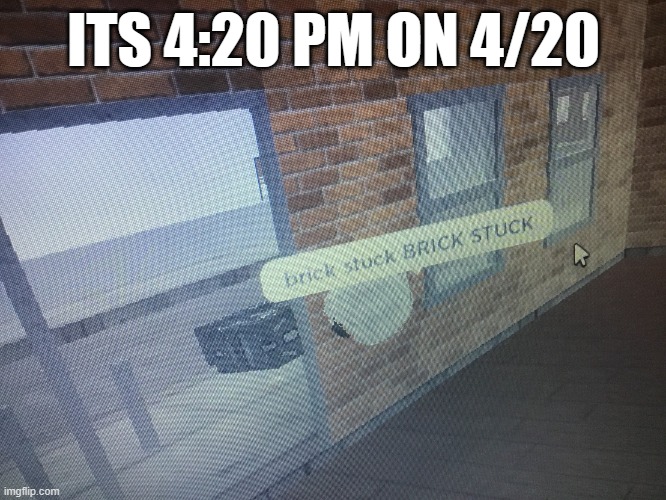 Brick stuck | ITS 4:20 PM ON 4/20 | image tagged in brick stuck | made w/ Imgflip meme maker
