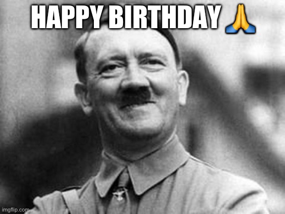 Happy birthday bro | HAPPY BIRTHDAY 🙏 | image tagged in adolf hitler | made w/ Imgflip meme maker
