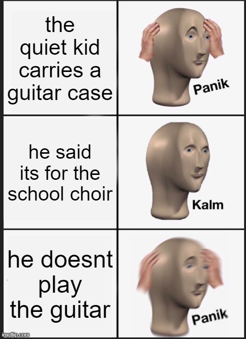 he knew he gonn die | the quiet kid carries a guitar case; he said its for the school choir; he doesnt play the guitar | image tagged in memes,panik kalm panik | made w/ Imgflip meme maker