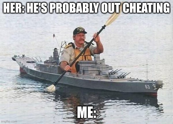 Battleship Kayak | HER: HE'S PROBABLY OUT CHEATING; ME: | image tagged in battleship kayak | made w/ Imgflip meme maker