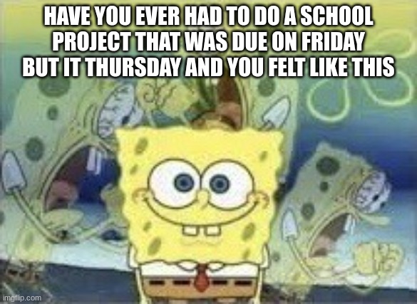 School projects be like | HAVE YOU EVER HAD TO DO A SCHOOL PROJECT THAT WAS DUE ON FRIDAY BUT IT THURSDAY AND YOU FELT LIKE THIS | image tagged in spongebob internal screaming | made w/ Imgflip meme maker