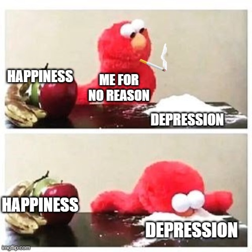 elmo cocaine | HAPPINESS; ME FOR NO REASON; DEPRESSION; HAPPINESS; DEPRESSION | image tagged in elmo cocaine | made w/ Imgflip meme maker