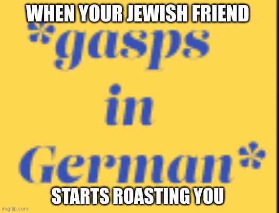 Goes German | WHEN YOUR JEWISH FRIEND; STARTS ROASTING YOU | image tagged in the german gasp | made w/ Imgflip meme maker