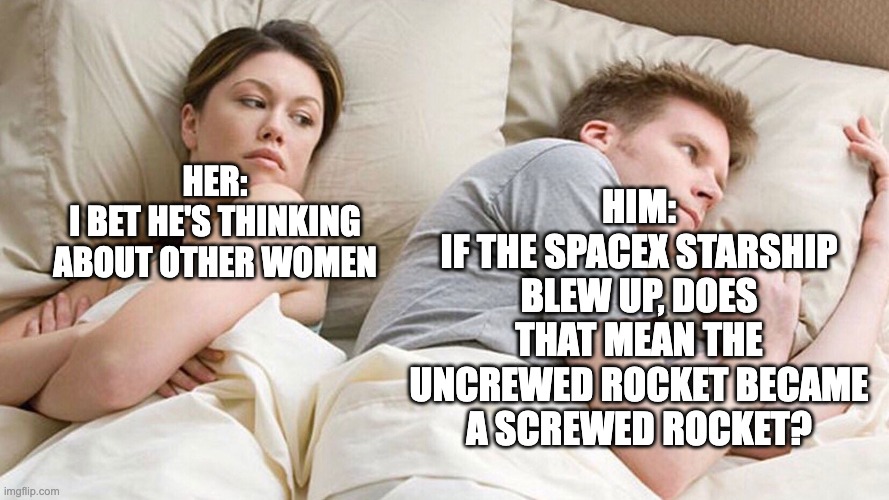 SpaceX Starship: Uncrewed and Screwed | HIM:
IF THE SPACEX STARSHIP BLEW UP, DOES THAT MEAN THE UNCREWED ROCKET BECAME A SCREWED ROCKET? HER:
I BET HE'S THINKING ABOUT OTHER WOMEN | image tagged in couple in bed,spacex,starship,screwed,task failed successfully,emotional damage | made w/ Imgflip meme maker