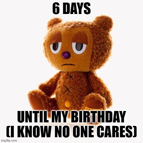 Pj plush | 6 DAYS; UNTIL MY BIRTHDAY (I KNOW NO ONE CARES) | image tagged in pj plush | made w/ Imgflip meme maker