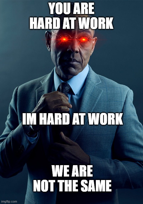 honestly i can agree | YOU ARE HARD AT WORK; IM HARD AT WORK; WE ARE NOT THE SAME | image tagged in gus fring we are not the same | made w/ Imgflip meme maker