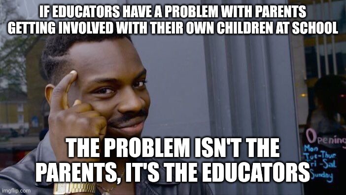 If they actively try to hide their curriculum from parents, then these people need to go. | IF EDUCATORS HAVE A PROBLEM WITH PARENTS GETTING INVOLVED WITH THEIR OWN CHILDREN AT SCHOOL; THE PROBLEM ISN'T THE PARENTS, IT'S THE EDUCATORS | image tagged in memes,roll safe think about it | made w/ Imgflip meme maker