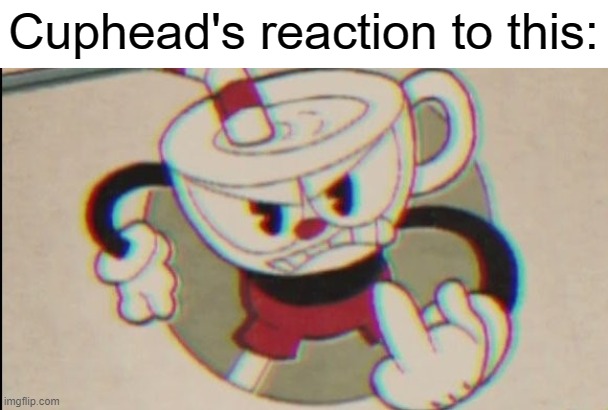 Cuphead flips you off | Cuphead's reaction to this: | image tagged in cuphead flips you off | made w/ Imgflip meme maker