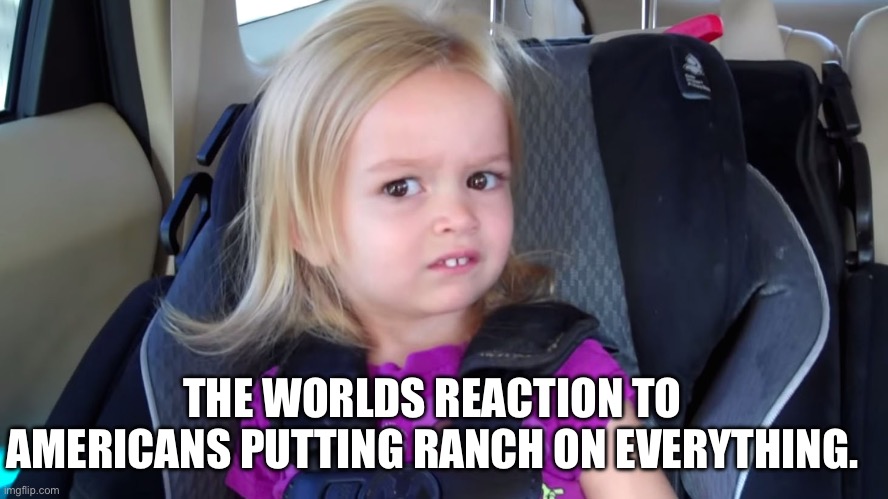 Food | THE WORLDS REACTION TO AMERICANS PUTTING RANCH ON EVERYTHING. | image tagged in memes | made w/ Imgflip meme maker