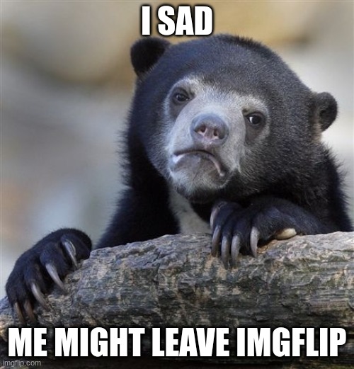 Confession Bear | I SAD; ME MIGHT LEAVE IMGFLIP | image tagged in memes,confession bear | made w/ Imgflip meme maker