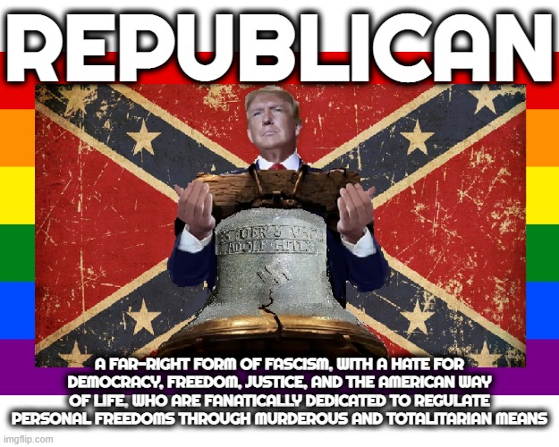 REPUBLICAN | REPUBLICAN; A FAR-RIGHT FORM OF FASCISM, WITH A HATE FOR DEMOCRACY, FREEDOM, JUSTICE, AND THE AMERICAN WAY OF LIFE, WHO ARE FANATICALLY DEDICATED TO REGULATE PERSONAL FREEDOMS THROUGH MURDEROUS AND TOTALITARIAN MEANS | image tagged in republican,confederate,fascism,totalitarian,right-wing,gop | made w/ Imgflip meme maker