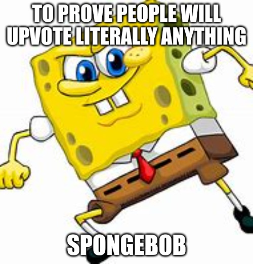 well...? | TO PROVE PEOPLE WILL UPVOTE LITERALLY ANYTHING; SPONGEBOB | image tagged in spongey,mwahahaha | made w/ Imgflip meme maker