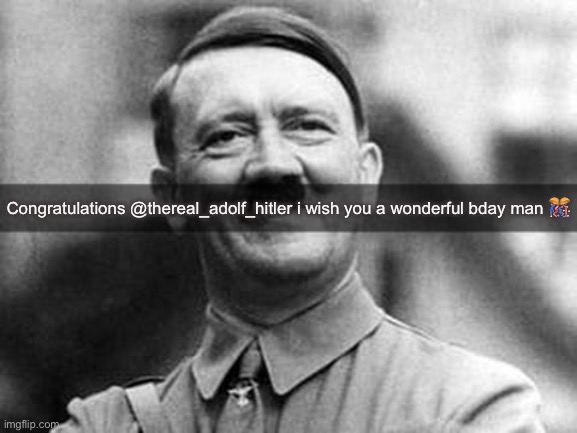 adolf hitler | Congratulations @thereal_adolf_hitler i wish you a wonderful bday man 🎊 | image tagged in adolf hitler | made w/ Imgflip meme maker
