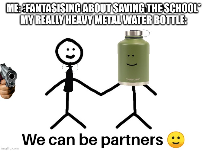 Does anyone else just randomly be like: imma save the school soon | ME: *FANTASISING ABOUT SAVING THE SCHOOL*
MY REALLY HEAVY METAL WATER BOTTLE:; :) | image tagged in our partnerships | made w/ Imgflip meme maker