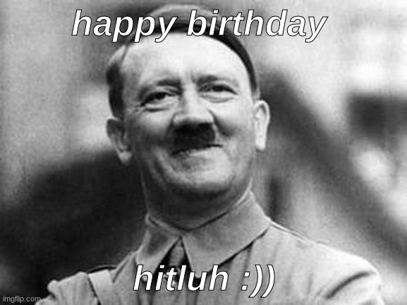 hitluh | happy birthday; hitluh :)) | image tagged in adolf hitler | made w/ Imgflip meme maker