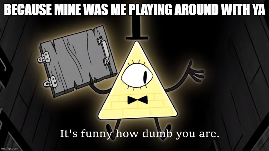 It's Funny How Dumb You Are Bill Cipher | BECAUSE MINE WAS ME PLAYING AROUND WITH YA | image tagged in it's funny how dumb you are bill cipher | made w/ Imgflip meme maker