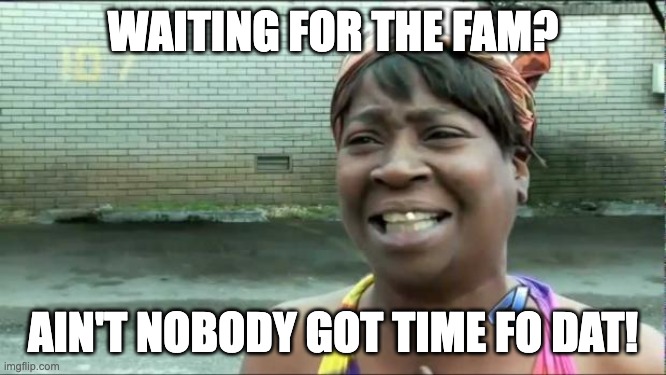 Ain't nobody got time for that. | WAITING FOR THE FAM? AIN'T NOBODY GOT TIME FO DAT! | image tagged in ain't nobody got time for that | made w/ Imgflip meme maker