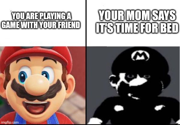 Don't you just hate it when this happens? | YOUR MOM SAYS IT'S TIME FOR BED; YOU ARE PLAYING A GAME WITH YOUR FRIEND | image tagged in happy mario vs dark mario,memes,no i don't think i will | made w/ Imgflip meme maker