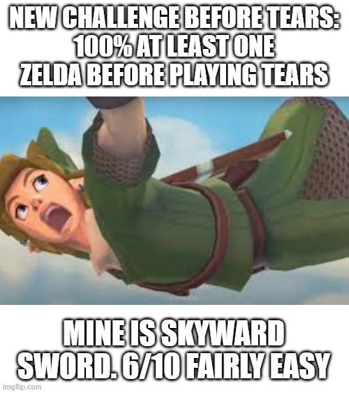 NEW CHALLENGE BEFORE TEARS:
100% AT LEAST ONE ZELDA BEFORE PLAYING TEARS; MINE IS SKYWARD SWORD. 6/10 FAIRLY EASY | image tagged in blank white template | made w/ Imgflip meme maker
