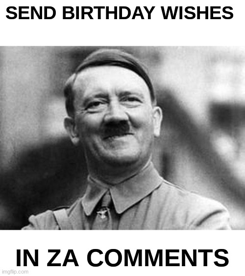 adolf hitler | SEND BIRTHDAY WISHES; IN ZA COMMENTS | image tagged in adolf hitler | made w/ Imgflip meme maker