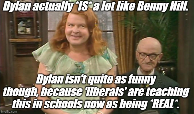Benny Hill | Dylan actually *IS* a lot like Benny Hill. Dylan isn't quite as funny though, because 'liberals' are teaching this in schools now as being * | image tagged in benny hill | made w/ Imgflip meme maker