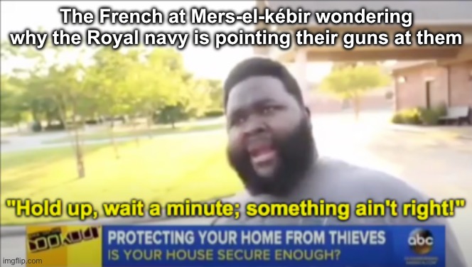 Hold up wait a minute something aint right | The French at Mers-el-kébir wondering why the Royal navy is pointing their guns at them | image tagged in hold up wait a minute something aint right | made w/ Imgflip meme maker