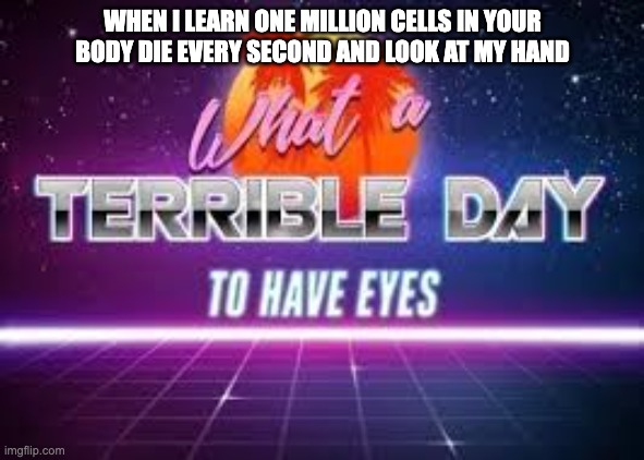 mmm | WHEN I LEARN ONE MILLION CELLS IN YOUR BODY DIE EVERY SECOND AND LOOK AT MY HAND | image tagged in what a terrible day to have eyes | made w/ Imgflip meme maker