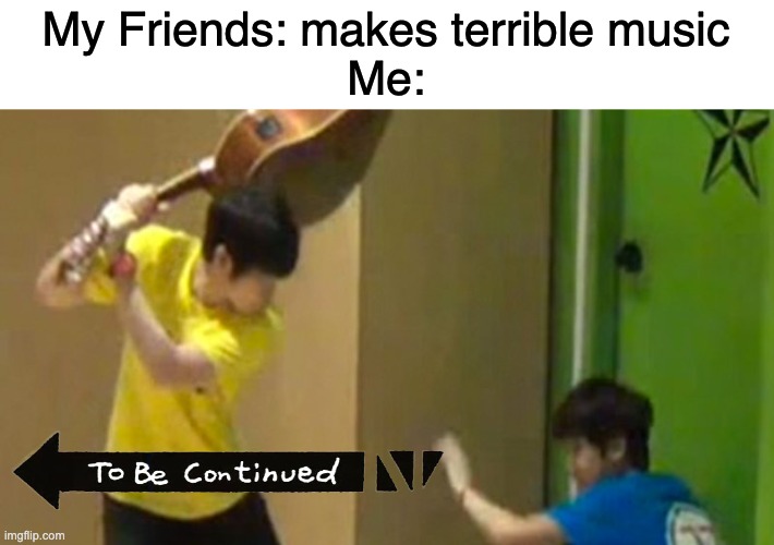 I made this meme based off the template. | My Friends: makes terrible music
Me: | image tagged in guitar hit | made w/ Imgflip meme maker