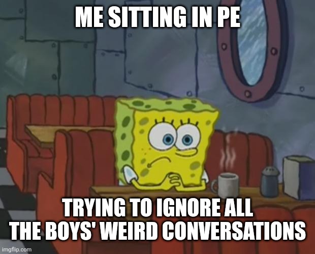 Spongebob Waiting | ME SITTING IN PE; TRYING TO IGNORE ALL THE BOYS' WEIRD CONVERSATIONS | image tagged in spongebob waiting,egg_irl | made w/ Imgflip meme maker