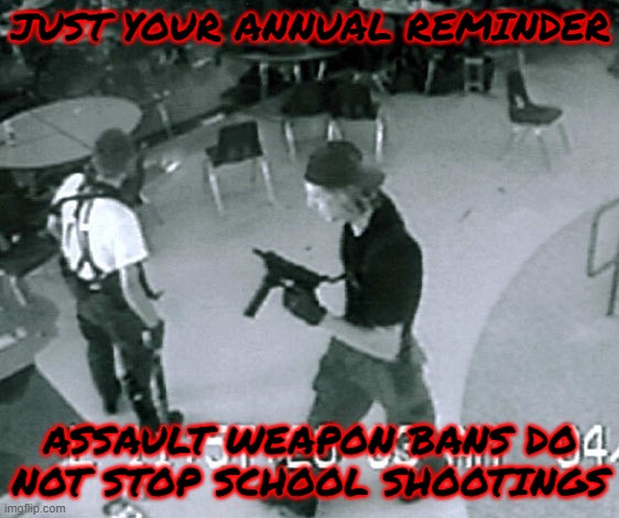Columbine happened during the Clinton-era Assault Weapons Ban, proving to me that they do nothing. | JUST YOUR ANNUAL REMINDER; ASSAULT WEAPON BANS DO NOT STOP SCHOOL SHOOTINGS | image tagged in columbine cafeteria,gun control,2a,second amendment | made w/ Imgflip meme maker