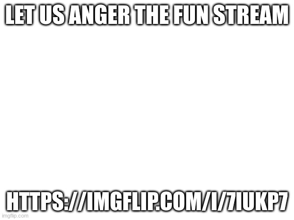 LET US ANGER THE FUN STREAM; HTTPS://IMGFLIP.COM/I/7IUKP7 | made w/ Imgflip meme maker