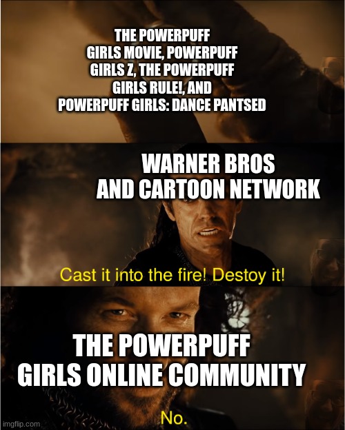 ok, but when do they get restorations? | THE POWERPUFF GIRLS MOVIE, POWERPUFF GIRLS Z, THE POWERPUFF GIRLS RULE!, AND POWERPUFF GIRLS: DANCE PANTSED; WARNER BROS AND CARTOON NETWORK; THE POWERPUFF GIRLS ONLINE COMMUNITY | image tagged in cast it into the fire,powerpuff girls | made w/ Imgflip meme maker