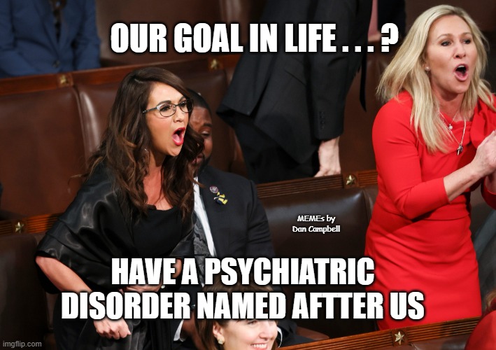 Lauren Boebert Marjorie Taylor Greene | OUR GOAL IN LIFE . . . ? MEMEs by Dan Campbell; HAVE A PSYCHIATRIC DISORDER NAMED AFTTER US | image tagged in lauren boebert marjorie taylor greene | made w/ Imgflip meme maker